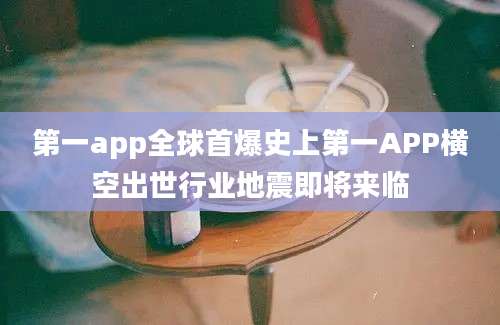第一app全球首爆史上第一APP横空出世行业地震即将来临