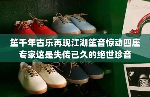 笙千年古乐再现江湖笙音惊动四座专家这是失传已久的绝世珍音