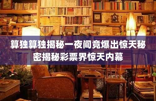 算独算独揭秘一夜间竟爆出惊天秘密揭秘彩票界惊天内幕