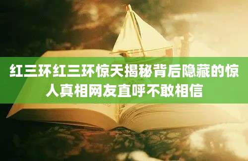 红三环红三环惊天揭秘背后隐藏的惊人真相网友直呼不敢相信