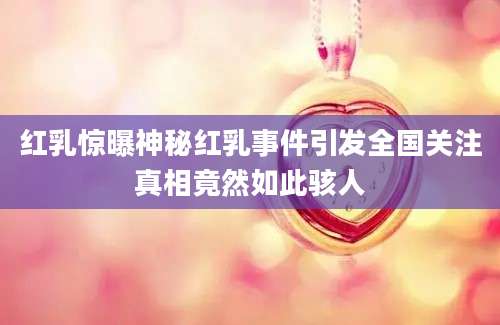 红乳惊曝神秘红乳事件引发全国关注真相竟然如此骇人