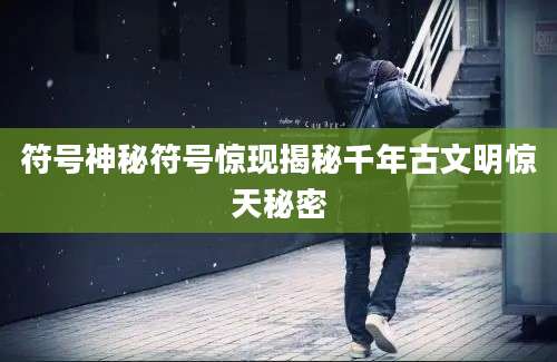 符号神秘符号惊现揭秘千年古文明惊天秘密