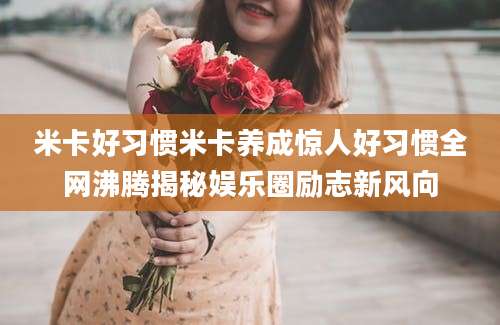 米卡好习惯米卡养成惊人好习惯全网沸腾揭秘娱乐圈励志新风向