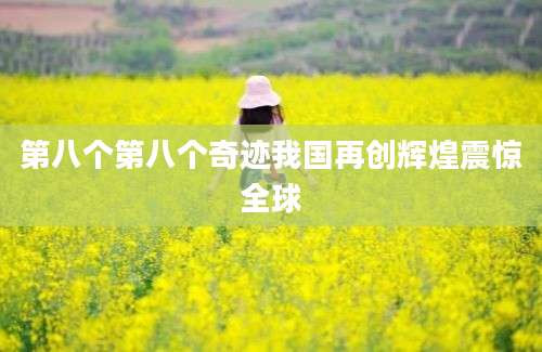 第八个第八个奇迹我国再创辉煌震惊全球