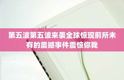 第五波第五波来袭全球惊现前所未有的震撼事件震惊你我