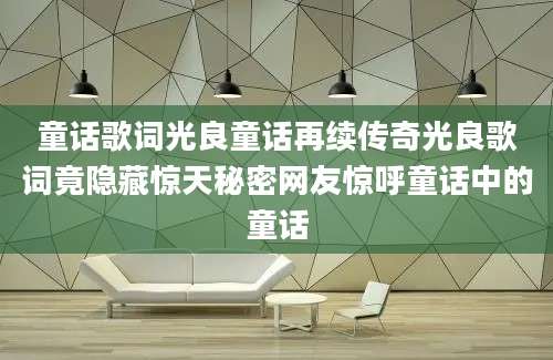童话歌词光良童话再续传奇光良歌词竟隐藏惊天秘密网友惊呼童话中的童话