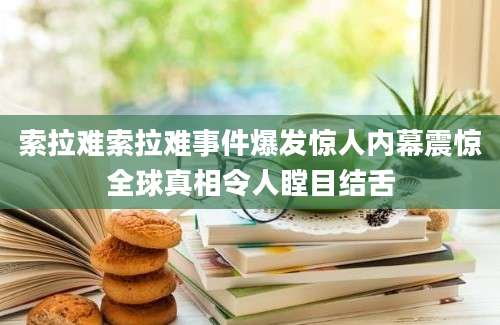 索拉难索拉难事件爆发惊人内幕震惊全球真相令人瞠目结舌