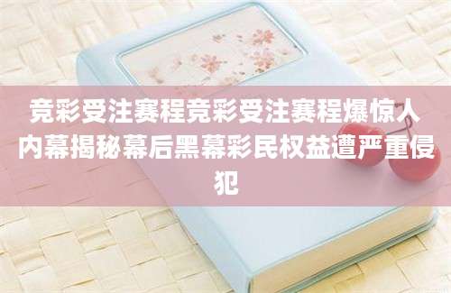 竞彩受注赛程竞彩受注赛程爆惊人内幕揭秘幕后黑幕彩民权益遭严重侵犯