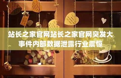 站长之家官网站长之家官网突发大事件内部数据泄露行业震惊