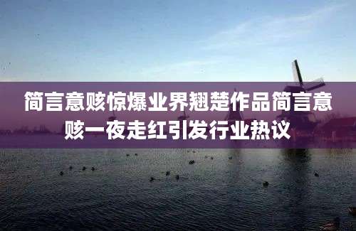 简言意赅惊爆业界翘楚作品简言意赅一夜走红引发行业热议
