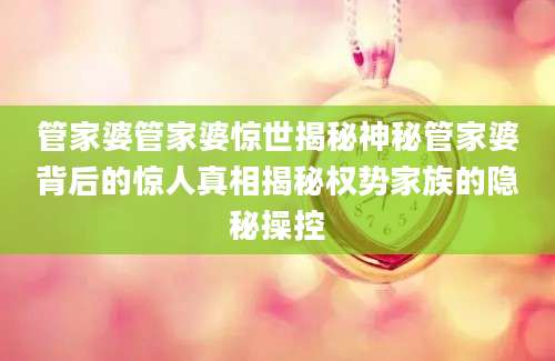 管家婆管家婆惊世揭秘神秘管家婆背后的惊人真相揭秘权势家族的隐秘操控