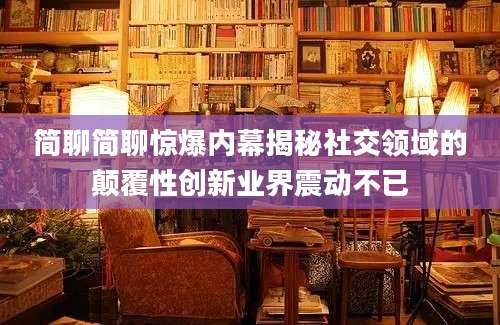 简聊简聊惊爆内幕揭秘社交领域的颠覆性创新业界震动不已