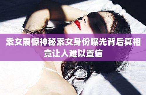 索女震惊神秘索女身份曝光背后真相竟让人难以置信
