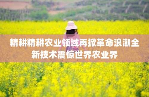 精耕精耕农业领域再掀革命浪潮全新技术震惊世界农业界