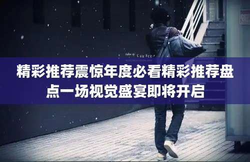 精彩推荐震惊年度必看精彩推荐盘点一场视觉盛宴即将开启