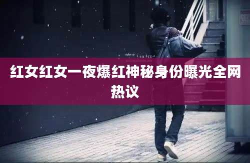 红女红女一夜爆红神秘身份曝光全网热议
