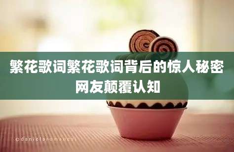 繁花歌词繁花歌词背后的惊人秘密网友颠覆认知