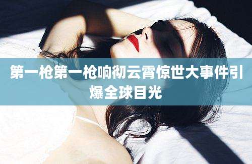 第一枪第一枪响彻云霄惊世大事件引爆全球目光