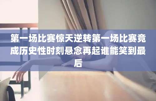 第一场比赛惊天逆转第一场比赛竟成历史性时刻悬念再起谁能笑到最后