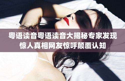粤语读音粤语读音大揭秘专家发现惊人真相网友惊呼颠覆认知