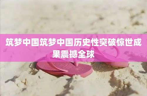 筑梦中国筑梦中国历史性突破惊世成果震撼全球