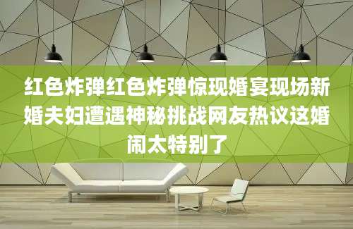 红色炸弹红色炸弹惊现婚宴现场新婚夫妇遭遇神秘挑战网友热议这婚闹太特别了