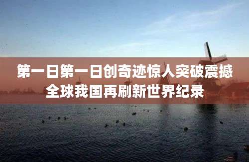 第一日第一日创奇迹惊人突破震撼全球我国再刷新世界纪录