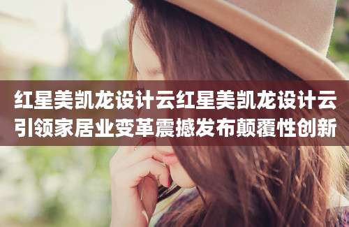 红星美凯龙设计云红星美凯龙设计云引领家居业变革震撼发布颠覆性创新