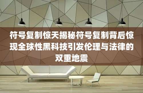 符号复制惊天揭秘符号复制背后惊现全球性黑科技引发伦理与法律的双重地震