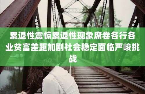 累退性震惊累退性现象席卷各行各业贫富差距加剧社会稳定面临严峻挑战