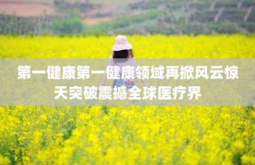 第一健康第一健康领域再掀风云惊天突破震撼全球医疗界
