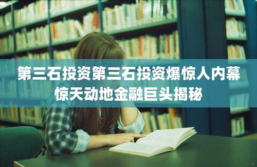 第三石投资第三石投资爆惊人内幕惊天动地金融巨头揭秘
