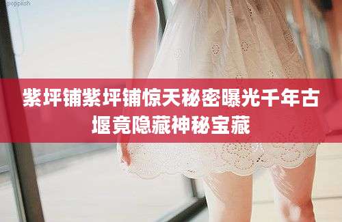 紫坪铺紫坪铺惊天秘密曝光千年古堰竟隐藏神秘宝藏