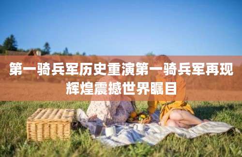 第一骑兵军历史重演第一骑兵军再现辉煌震撼世界瞩目