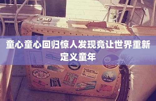 童心童心回归惊人发现竟让世界重新定义童年
