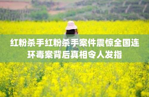 红粉杀手红粉杀手案件震惊全国连环毒案背后真相令人发指