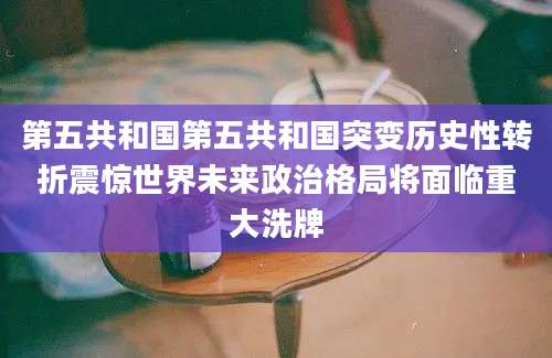 第五共和国第五共和国突变历史性转折震惊世界未来政治格局将面临重大洗牌
