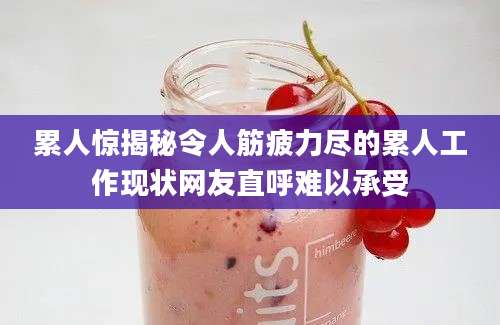 累人惊揭秘令人筋疲力尽的累人工作现状网友直呼难以承受