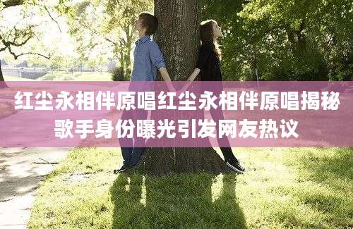红尘永相伴原唱红尘永相伴原唱揭秘歌手身份曝光引发网友热议