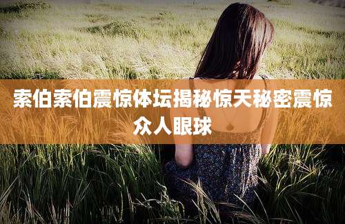 索伯索伯震惊体坛揭秘惊天秘密震惊众人眼球