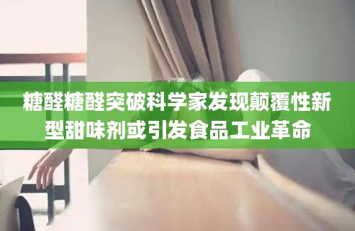 糖醛糖醛突破科学家发现颠覆性新型甜味剂或引发食品工业革命