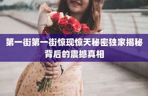 第一街第一街惊现惊天秘密独家揭秘背后的震撼真相