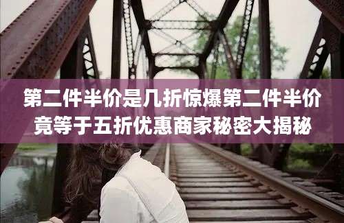 第二件半价是几折惊爆第二件半价竟等于五折优惠商家秘密大揭秘