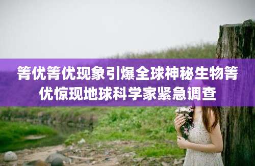 箐优箐优现象引爆全球神秘生物箐优惊现地球科学家紧急调查