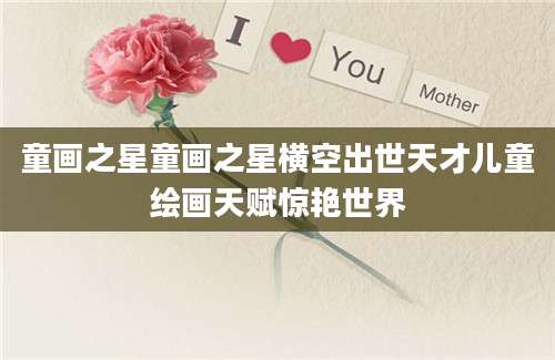 童画之星童画之星横空出世天才儿童绘画天赋惊艳世界