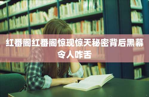 红番阁红番阁惊现惊天秘密背后黑幕令人咋舌