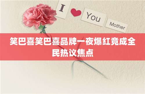 笑巴喜笑巴喜品牌一夜爆红竟成全民热议焦点