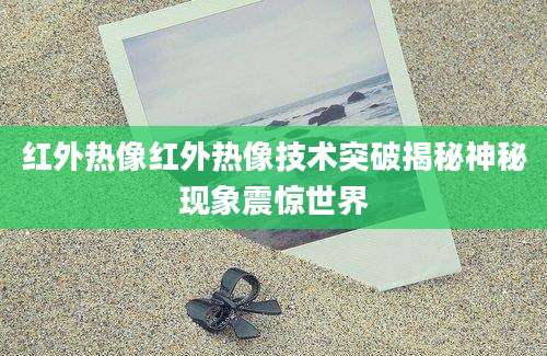 红外热像红外热像技术突破揭秘神秘现象震惊世界
