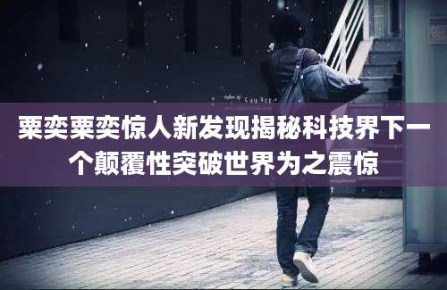 粟奕粟奕惊人新发现揭秘科技界下一个颠覆性突破世界为之震惊