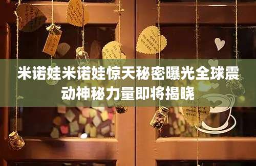 米诺娃米诺娃惊天秘密曝光全球震动神秘力量即将揭晓